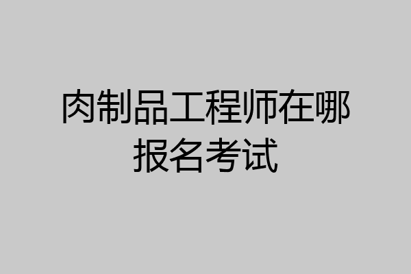 肉制品工程师在哪报名考试