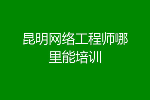 昆明网络工程师哪里能培训