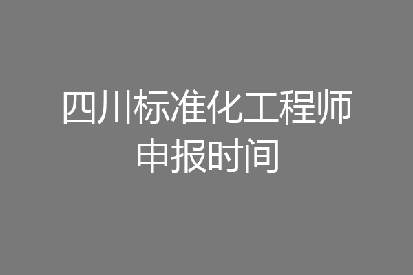四川标准化工程师申报时间