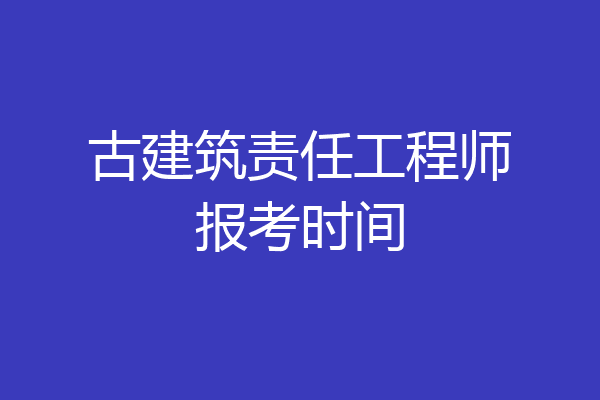 古建筑责任工程师报考时间