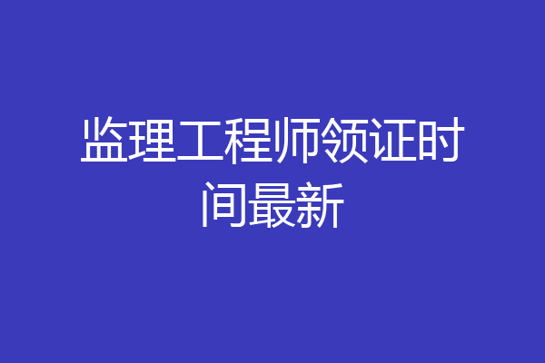 监理工程师领证时间最新
