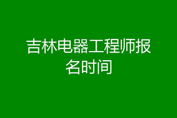 吉林电器工程师报名时间