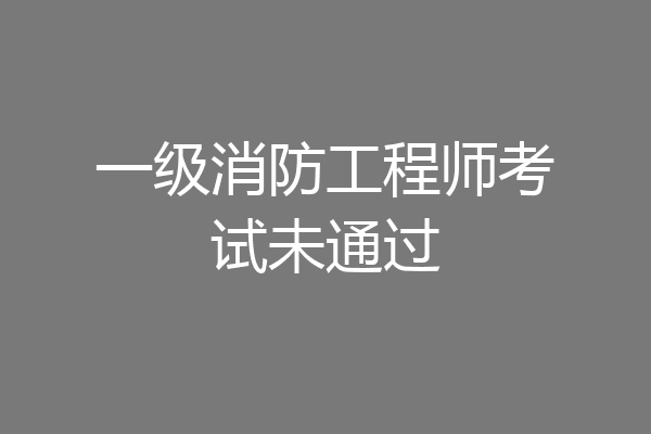 一级消防工程师考试未通过