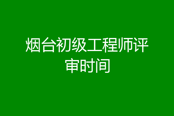 烟台初级工程师评审时间