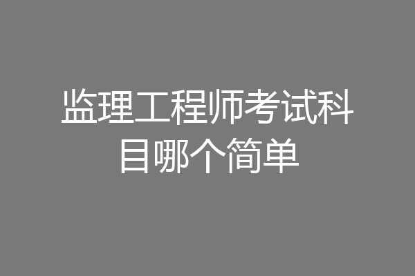 监理工程师考试科目哪个简单
