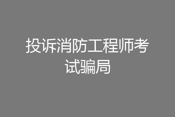 投诉消防工程师考试骗局