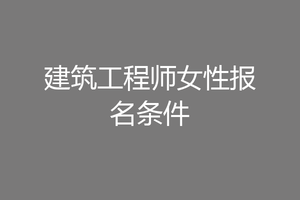 建筑工程师女性报名条件