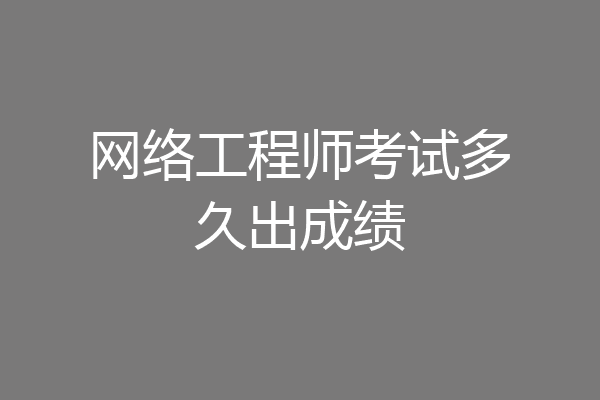 网络工程师考试多久出成绩