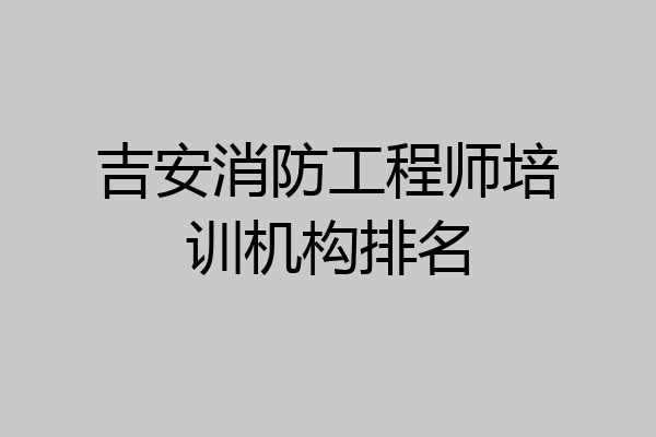 吉安消防工程师培训机构排名