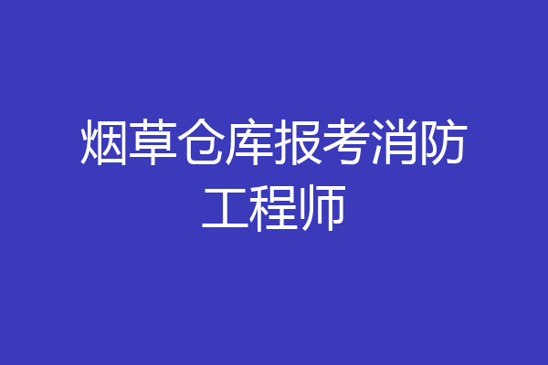 烟草仓库报考消防工程师