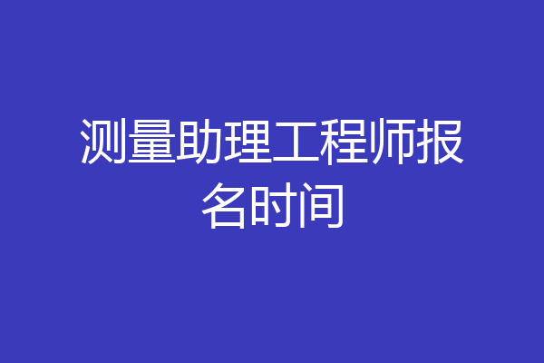 测量助理工程师报名时间