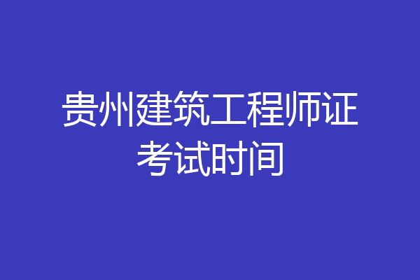 贵州建筑工程师证考试时间