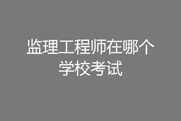 监理工程师在哪个学校考试