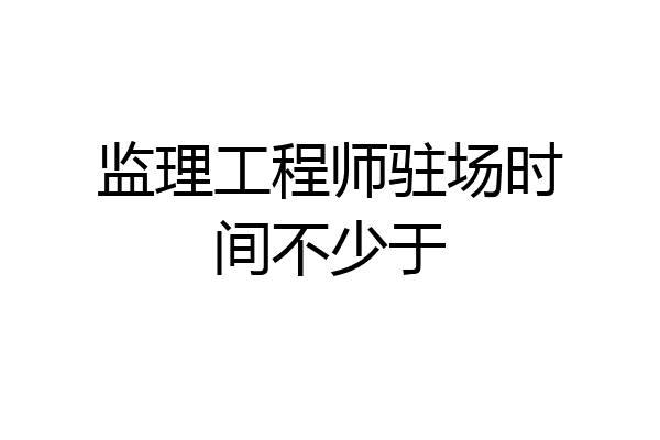 监理工程师驻场时间不少于