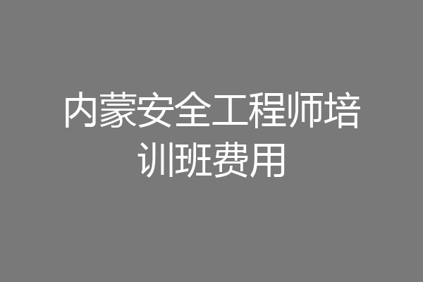 内蒙安全工程师培训班费用