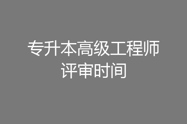 专升本高级工程师评审时间