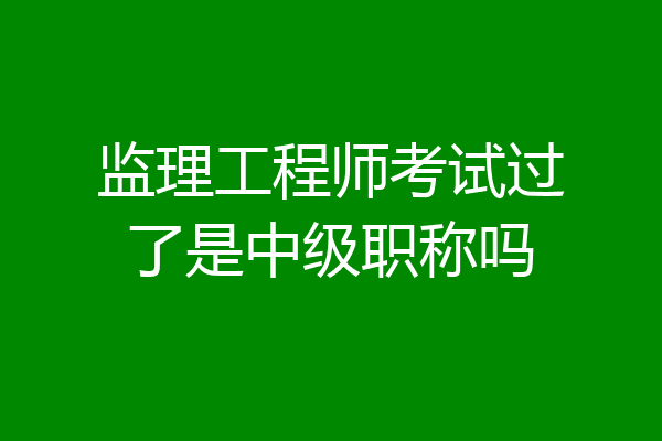 监理工程师考试过了是中级职称吗