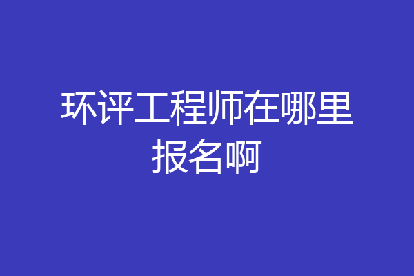 环评工程师在哪里报名啊