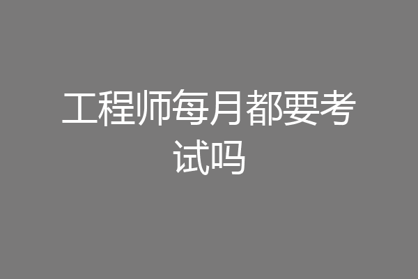 工程师每月都要考试吗