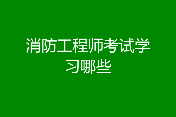 消防工程师考试学习哪些