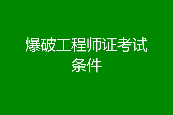 爆破工程师证考试条件