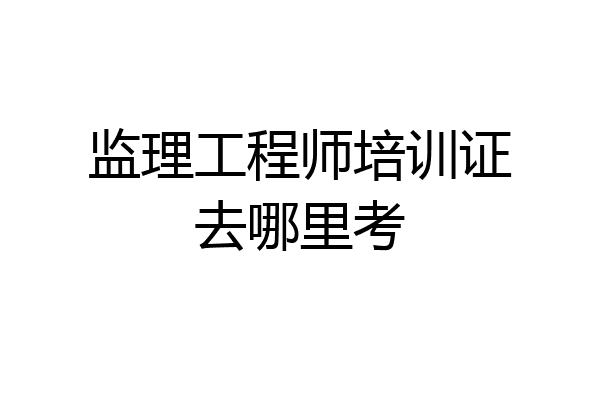 监理工程师培训证去哪里考