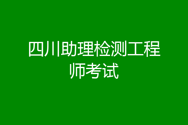 四川助理检测工程师考试