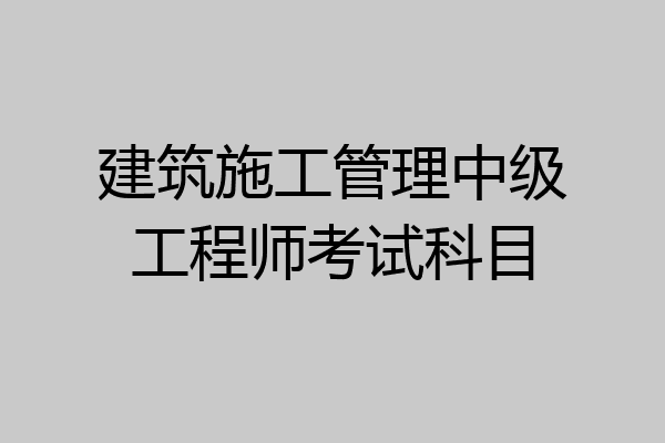 建筑施工管理中级工程师考试科目