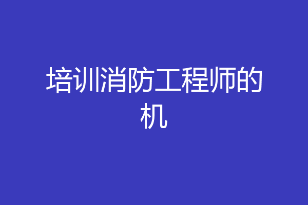 培训消防工程师的机