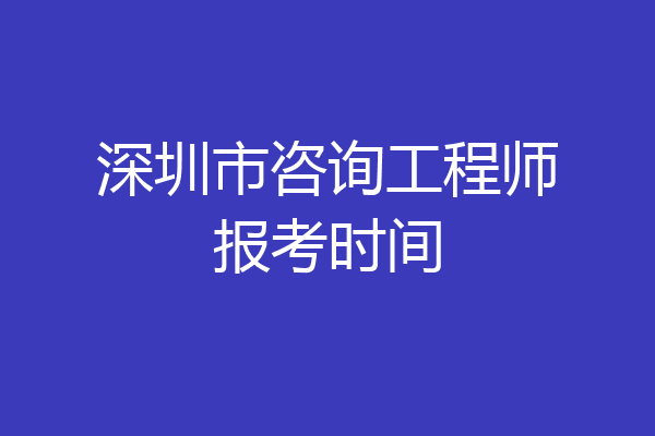 深圳市咨询工程师报考时间
