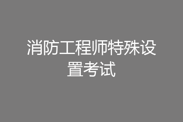 消防工程师特殊设置考试