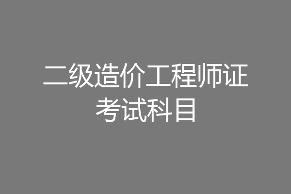 二级造价工程师证考试科目