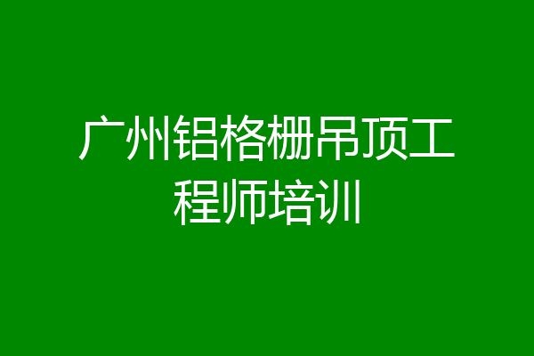 广州铝格栅吊顶工程师培训
