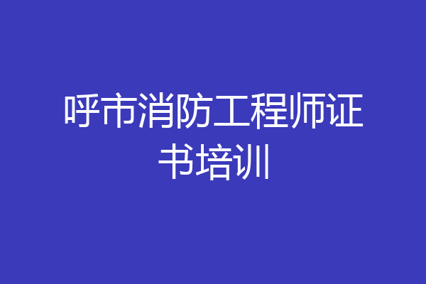 呼市消防工程师证书培训