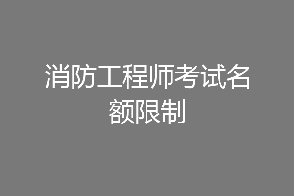 消防工程师考试名额限制
