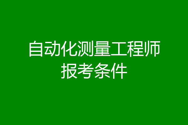自动化测量工程师报考条件