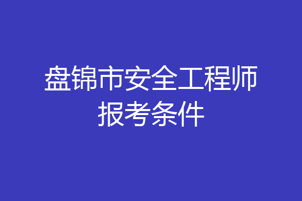 盘锦市安全工程师报考条件