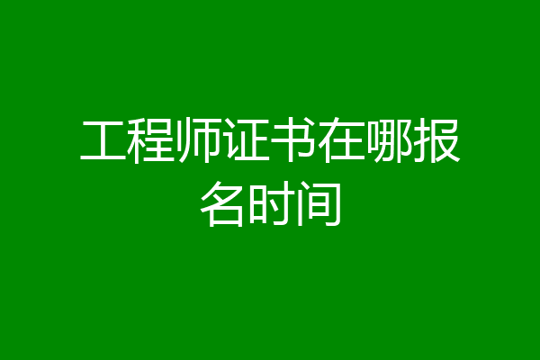 工程师证书在哪报名时间