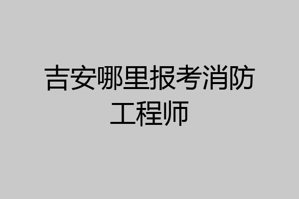 吉安哪里报考消防工程师