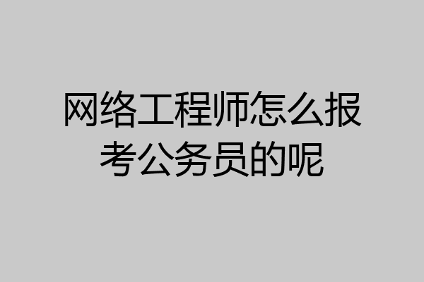 网络工程师怎么报考公务员的呢