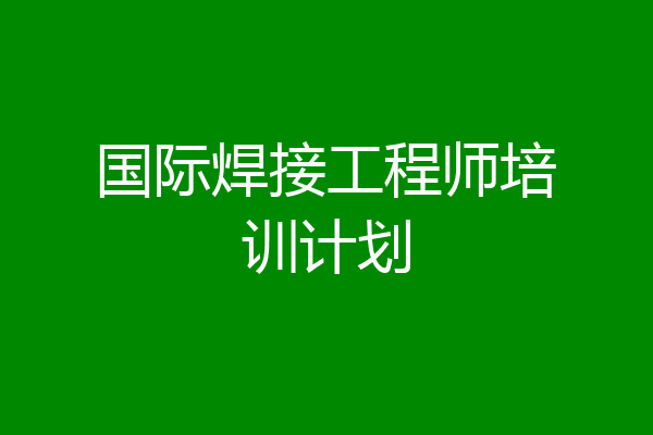 国际焊接工程师培训计划