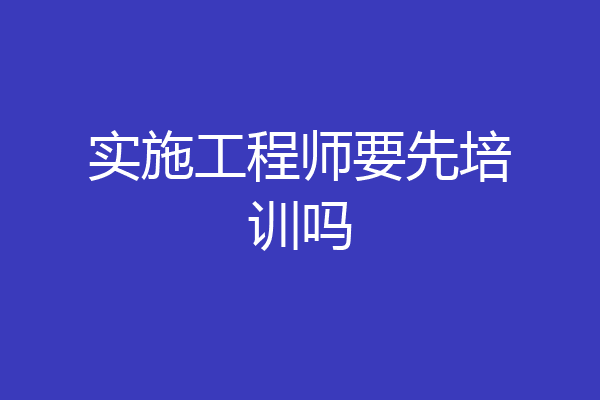 实施工程师要先培训吗