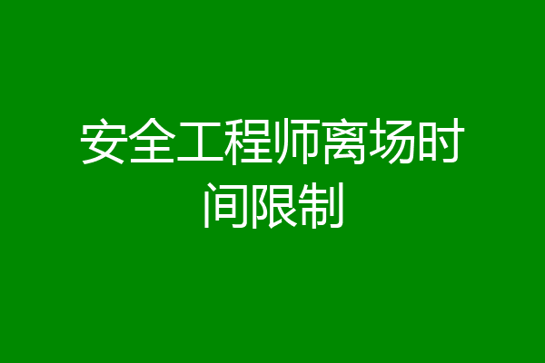 安全工程师离场时间限制