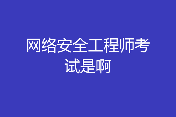 网络安全工程师考试是啊