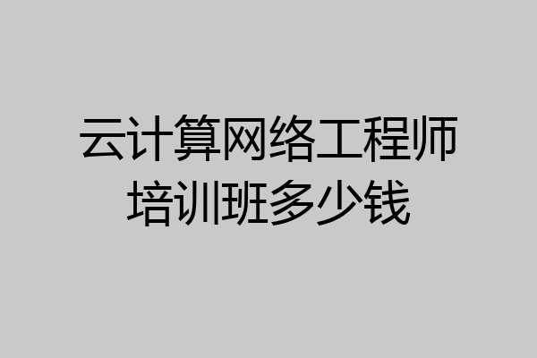 云计算网络工程师培训班多少钱