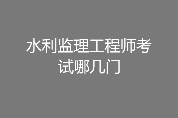 水利监理工程师考试哪几门
