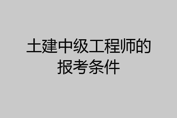 土建中级工程师的报考条件