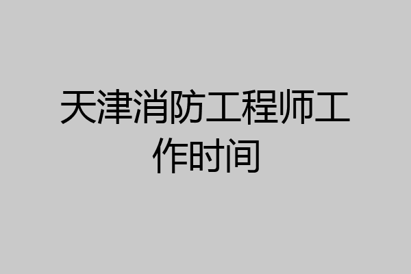 天津消防工程师工作时间