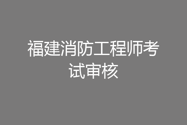 福建消防工程师考试审核