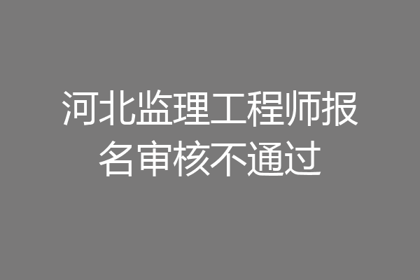河北监理工程师报名审核不通过
